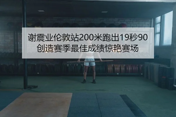 谢震业伦敦站200米跑出19秒90 创造赛季最佳成绩惊艳赛场